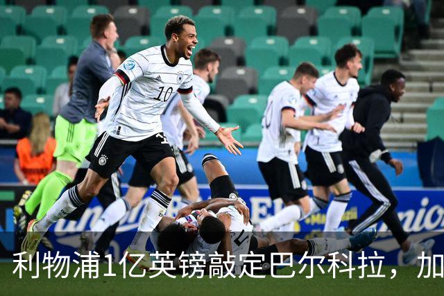 利物浦1亿英镑敲定巴尔科拉，加克波7000万镑标价离队进入倒计时