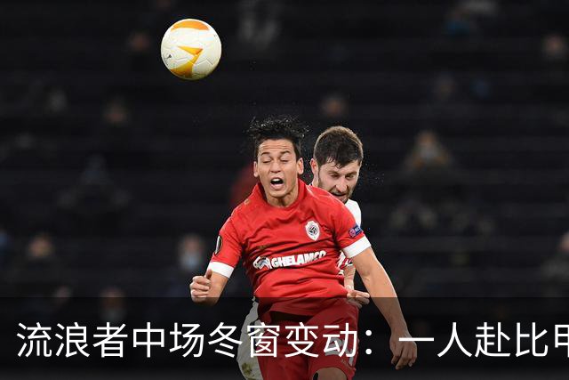 流浪者中场冬窗变动：一人赴比甲体检，一人报价被拒
