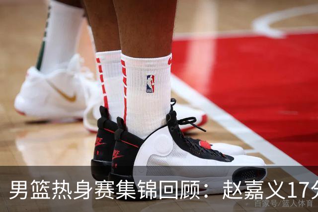 男篮热身赛集锦回顾：赵嘉义17分，中国不敌乌拉圭