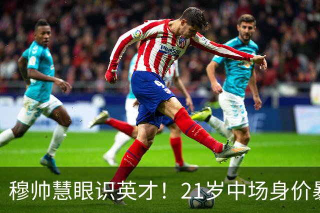 穆帅慧眼识英才！21岁中场身价暴涨超6200万