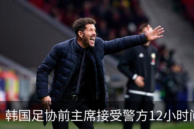 韩国足协前主席接受警方12小时问询 否认不当干预选帅